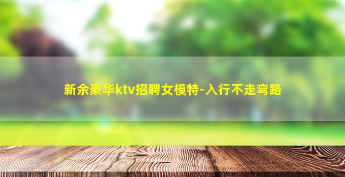 新余豪华ktv招聘女模特-入行不走弯路