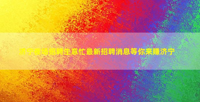 济宁夜场招聘生意忙最新招聘消息等你来赚济宁