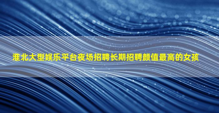 淮北大型娱乐平台夜场招聘长期招聘颜值最高的女孩
