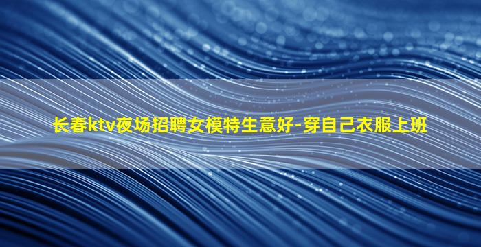 长春ktv夜场招聘女模特生意好-穿自己衣服上班